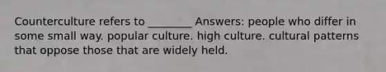 Counterculture refers to ________ Answers: people who differ in some small way. popular culture. high culture. cultural patterns that oppose those that are widely held.