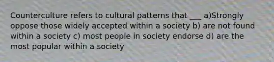 Counterculture refers to cultural patterns that ___ a)Strongly oppose those widely accepted within a society b) are not found within a society c) most people in society endorse d) are the most popular within a society