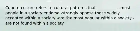 Counterculture refers to cultural patterns that __________. -most people in a society endorse -strongly oppose those widely accepted within a society -are the most popular within a society -are not found within a society