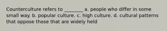 Counterculture refers to ________ a. people who differ in some small way. b. popular culture. c. high culture. d. cultural patterns that oppose those that are widely held