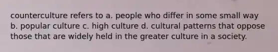 counterculture refers to a. people who differ in some small way b. popular culture c. high culture d. cultural patterns that oppose those that are widely held in the greater culture in a society.