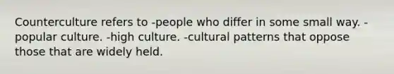 Counterculture refers to -people who differ in some small way. -popular culture. -high culture. -cultural patterns that oppose those that are widely held.