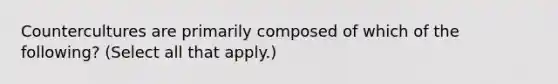 Countercultures are primarily composed of which of the following? (Select all that apply.)