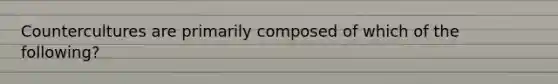 Countercultures are primarily composed of which of the following?