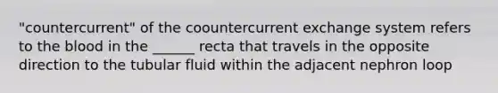 "countercurrent" of the coountercurrent exchange system refers to <a href='https://www.questionai.com/knowledge/k7oXMfj7lk-the-blood' class='anchor-knowledge'>the blood</a> in the ______ recta that travels in the opposite direction to the tubular fluid within the adjacent nephron loop