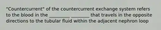 "Countercurrent" of the countercurrent exchange system refers to the blood in the _________ ________ that travels in the opposite directions to the tubular fluid within the adjacent nephron loop