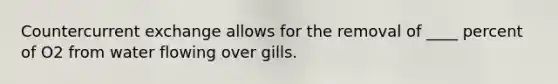 Countercurrent exchange allows for the removal of ____ percent of O2 from water flowing over gills.