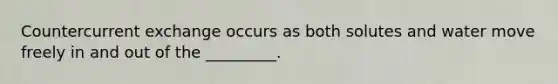 Countercurrent exchange occurs as both solutes and water move freely in and out of the _________.