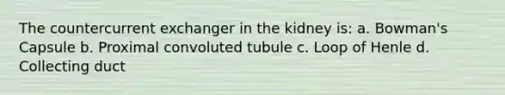 The countercurrent exchanger in the kidney is: a. Bowman's Capsule b. Proximal convoluted tubule c. Loop of Henle d. Collecting duct