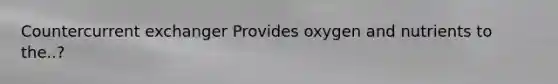 Countercurrent exchanger Provides oxygen and nutrients to the..?