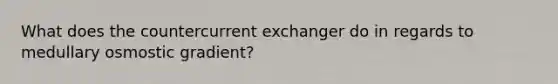 What does the countercurrent exchanger do in regards to medullary osmostic gradient?