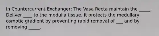 In Countercurrent Exchanger: The Vasa Recta maintain the _____. Deliver ____ to the medulla tissue. It protects the medullary osmotic gradient by preventing rapid removal of ___ and by removing _____.