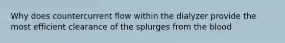 Why does countercurrent flow within the dialyzer provide the most efficient clearance of the splurges from the blood