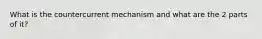 What is the countercurrent mechanism and what are the 2 parts of it?