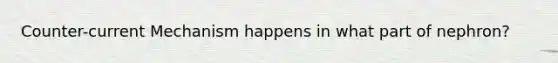 Counter-current Mechanism happens in what part of nephron?