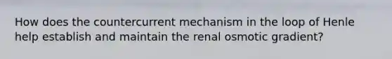 How does the countercurrent mechanism in the loop of Henle help establish and maintain the renal osmotic gradient?