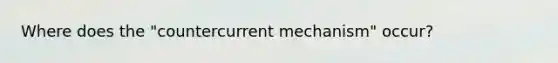 Where does the "countercurrent mechanism" occur?