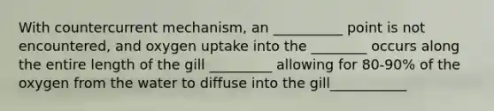 With countercurrent mechanism, an __________ point is not encountered, and oxygen uptake into the ________ occurs along the entire length of the gill _________ allowing for 80-90% of the oxygen from the water to diffuse into the gill___________