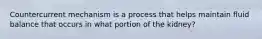 Countercurrent mechanism is a process that helps maintain fluid balance that occurs in what portion of the kidney?