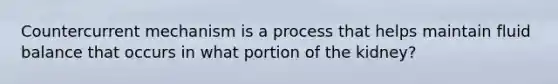 Countercurrent mechanism is a process that helps maintain fluid balance that occurs in what portion of the kidney?