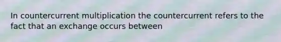 In countercurrent multiplication the countercurrent refers to the fact that an exchange occurs between