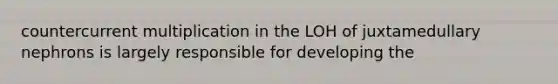 countercurrent multiplication in the LOH of juxtamedullary nephrons is largely responsible for developing the
