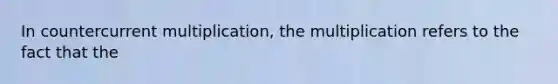 In countercurrent multiplication, the multiplication refers to the fact that the