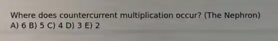 Where does countercurrent multiplication occur? (The Nephron) A) 6 B) 5 C) 4 D) 3 E) 2