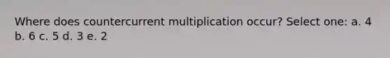 Where does countercurrent multiplication occur? Select one: a. 4 b. 6 c. 5 d. 3 e. 2