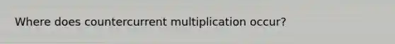 Where does countercurrent multiplication occur?