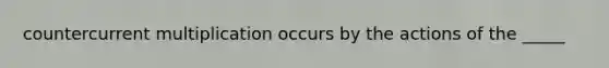 countercurrent multiplication occurs by the actions of the _____