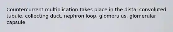 Countercurrent multiplication takes place in the distal convoluted tubule. collecting duct. nephron loop. glomerulus. glomerular capsule.