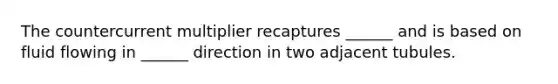 The countercurrent multiplier recaptures ______ and is based on fluid flowing in ______ direction in two adjacent tubules.