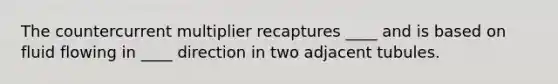 The countercurrent multiplier recaptures ____ and is based on fluid flowing in ____ direction in two adjacent tubules.