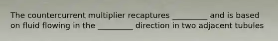 The countercurrent multiplier recaptures _________ and is based on fluid flowing in the _________ direction in two adjacent tubules