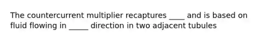 The countercurrent multiplier recaptures ____ and is based on fluid flowing in _____ direction in two adjacent tubules