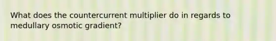 What does the countercurrent multiplier do in regards to medullary osmotic gradient?