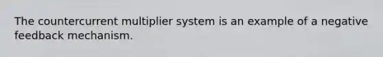 The countercurrent multiplier system is an example of a negative feedback mechanism.