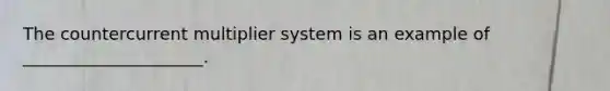 The countercurrent multiplier system is an example of _____________________.