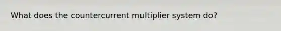 What does the countercurrent multiplier system do?