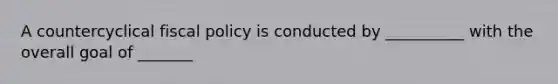 A countercyclical fiscal policy is conducted by __________ with the overall goal of _______