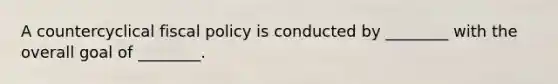 A countercyclical fiscal policy is conducted by​ ________ with the overall goal of​ ________.