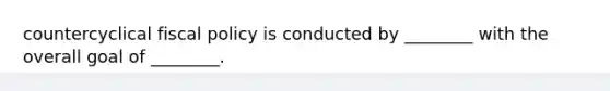 countercyclical fiscal policy is conducted by ________ with the overall goal of ________.