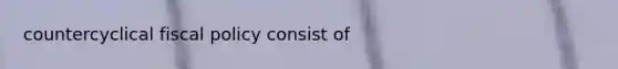 countercyclical fiscal policy consist of