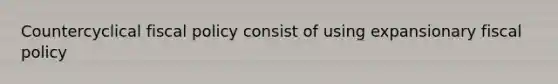Countercyclical fiscal policy consist of using expansionary fiscal policy