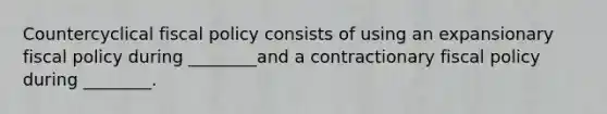 Countercyclical fiscal policy consists of using an expansionary fiscal policy during ________and a contractionary fiscal policy during ________.