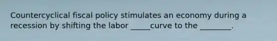 Countercyclical fiscal policy stimulates an economy during a recession by shifting the labor _____curve to the ________.