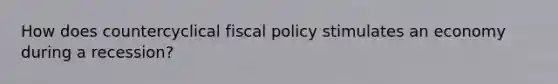 How does countercyclical fiscal policy stimulates an economy during a recession?