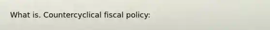 What is. Countercyclical fiscal policy: