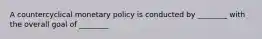 A countercyclical monetary policy is conducted by ________ with the overall goal of ________